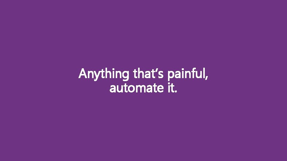 Anything that’s painful, automate it. 