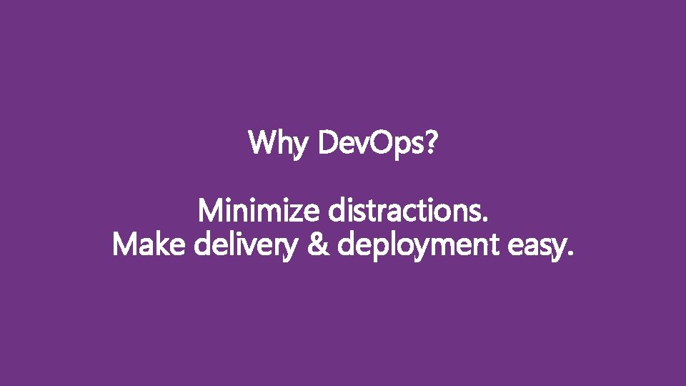 Why Dev. Ops? Minimize distractions. Make delivery & deployment easy. 