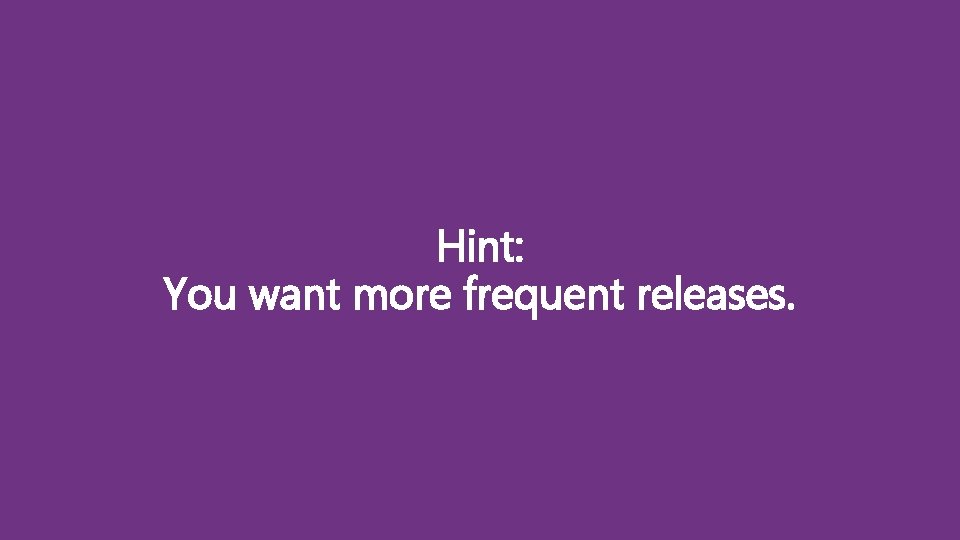 Hint: You want more frequent releases. 