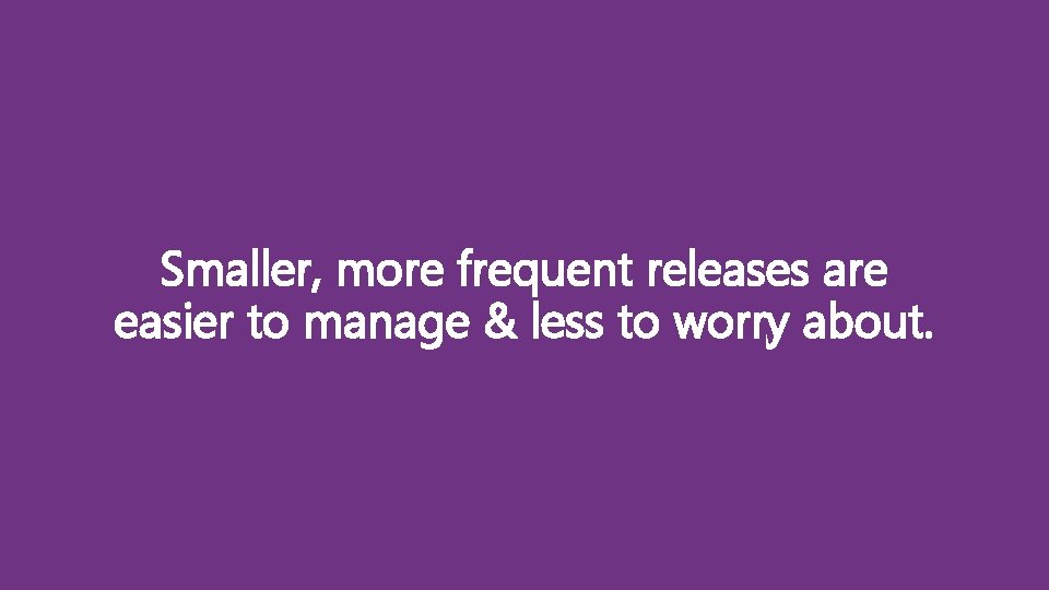 Smaller, more frequent releases are easier to manage & less to worry about. 