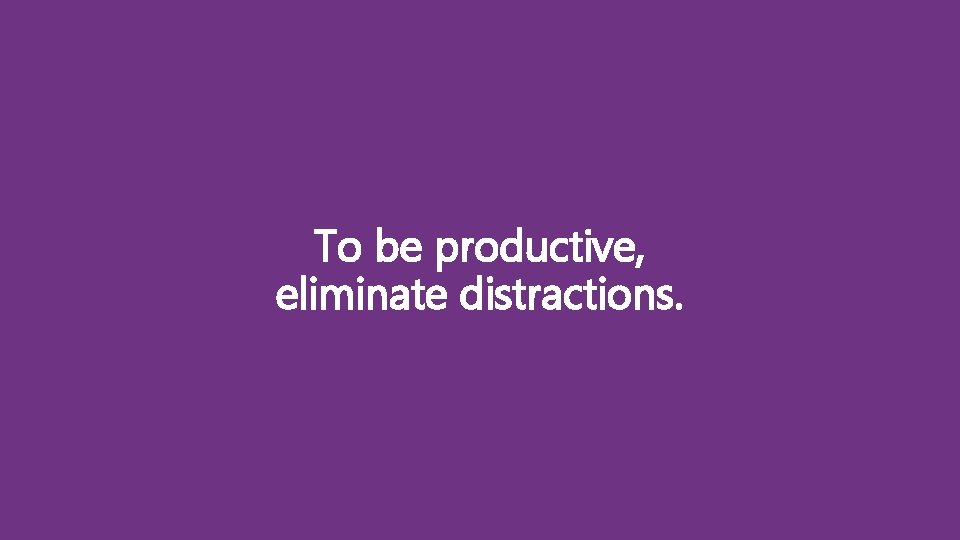 To be productive, eliminate distractions. 