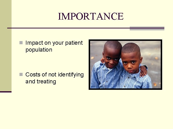 IMPORTANCE n Impact on your patient population n Costs of not identifying and treating