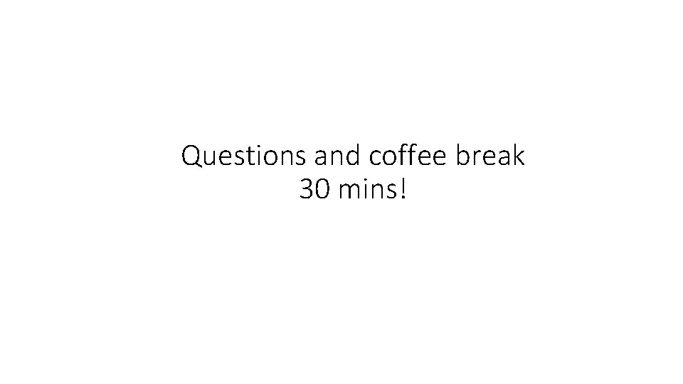 Questions and coffee break 30 mins! 