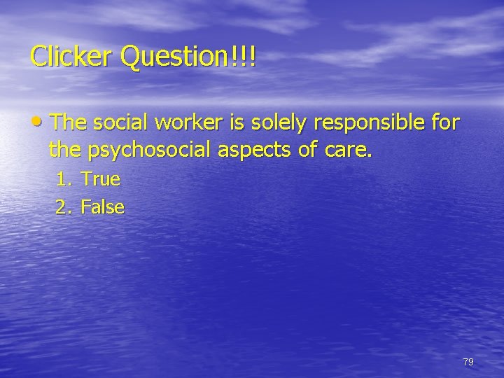 Clicker Question!!! • The social worker is solely responsible for the psychosocial aspects of