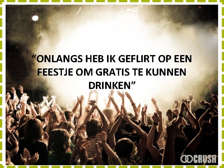 “ONLANGS HEB IK GEFLIRT OP EEN FEESTJE OM GRATIS TE KUNNEN DRINKEN” 