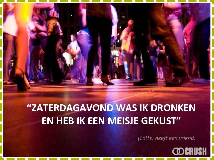 “ZATERDAGAVOND WAS IK DRONKEN EN HEB IK EEN MEISJE GEKUST” (Lotte, heeft een vriend)