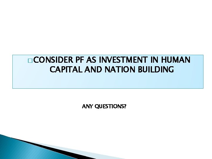� CONSIDER PF AS INVESTMENT IN HUMAN CAPITAL AND NATION BUILDING ANY QUESTIONS? 