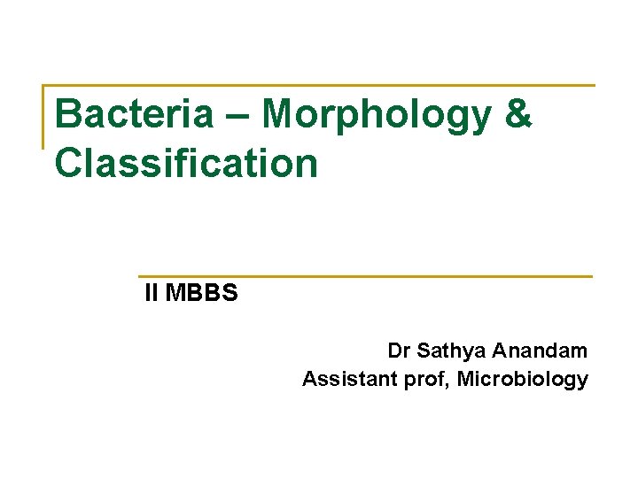 Bacteria – Morphology & Classification II MBBS Dr Sathya Anandam Assistant prof, Microbiology 