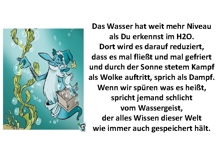 Das Wasser hat weit mehr Niveau als Du erkennst im H 2 O. Dort