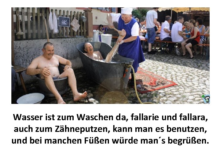 Wasser ist zum Waschen da, fallarie und fallara, auch zum Zähneputzen, kann man es