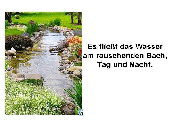 Es fließt das Wasser am rauschenden Bach, Tag und Nacht. 