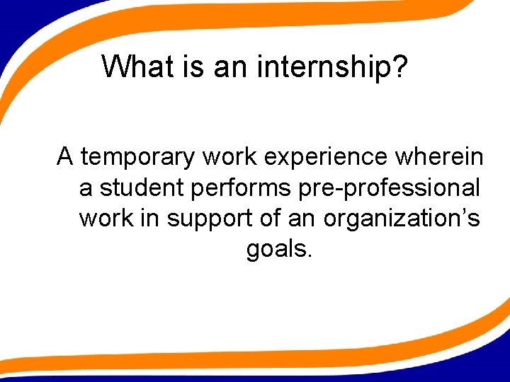 What is an internship? A temporary work experience wherein a student performs pre-professional work
