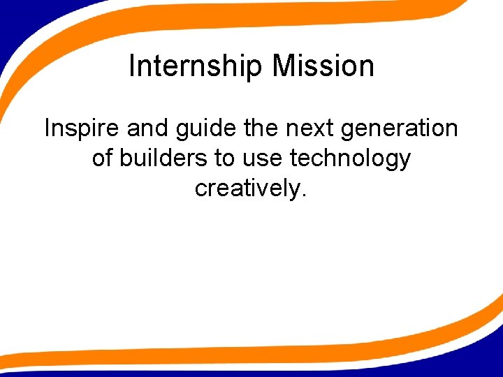 Internship Mission Inspire and guide the next generation of builders to use technology creatively.