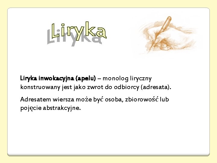 Liryka inwokacyjna (apelu) – monolog liryczny konstruowany jest jako zwrot do odbiorcy (adresata). Adresatem