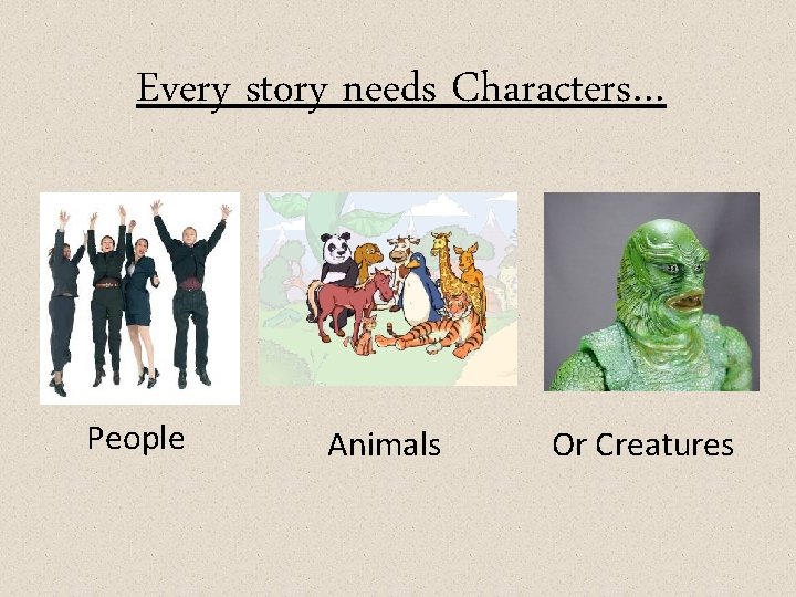 Every story needs Characters… People Animals Or Creatures Every story needs Characters… People Animals Or Creatures