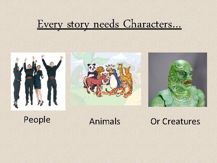 Every story needs Characters… People Animals Or Creatures 