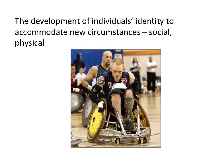 The development of individuals’ identity to accommodate new circumstances – social, physical 