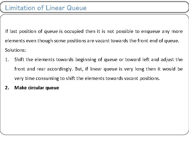 Limitation of Linear Queue If last position of queue is occupied then it is