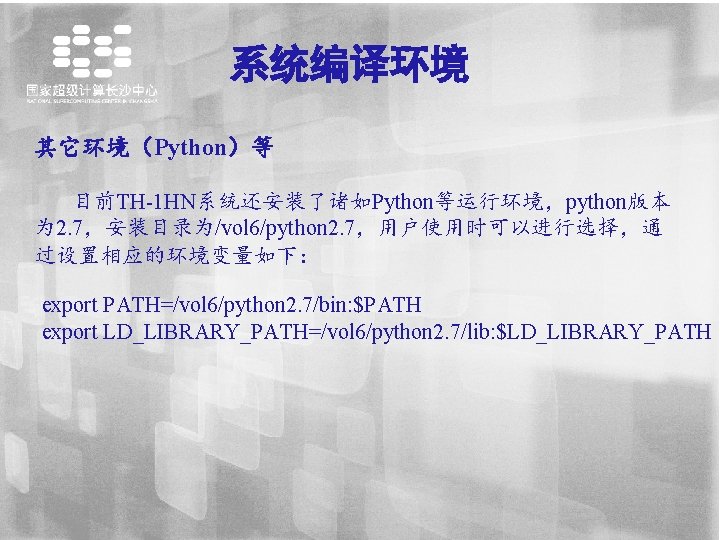 系统编译环境 其它环境（Python）等 目前TH-1 HN系统还安装了诸如Python等运行环境，python版本 为 2. 7，安装目录为/vol 6/python 2. 7，用户使用时可以进行选择，通 过设置相应的环境变量如下： export PATH=/vol 6/python