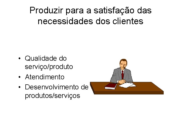 Produzir para a satisfação das necessidades dos clientes • Qualidade do serviço/produto • Atendimento