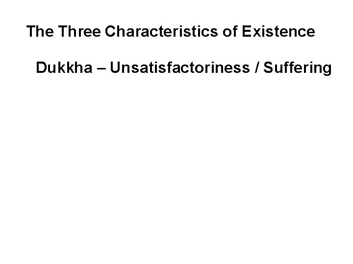 The Three Characteristics of Existence Dukkha – Unsatisfactoriness / Suffering Because all things are