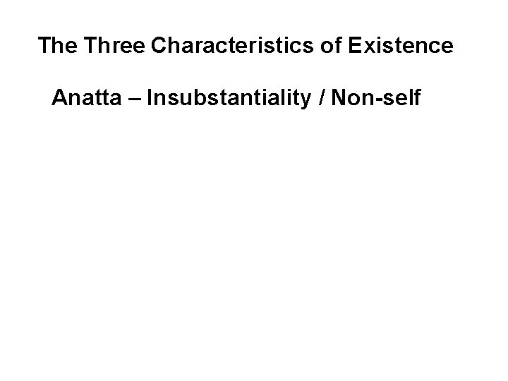 The Three Characteristics of Existence Anatta – Insubstantiality / Non-self There is no permanent