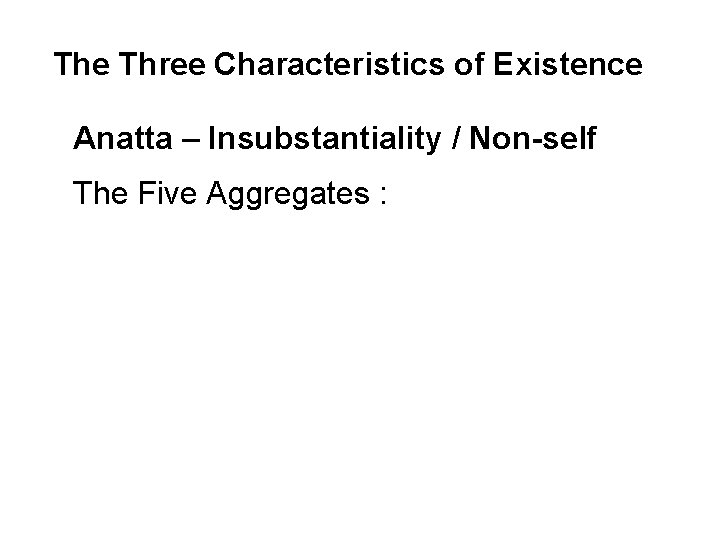 The Three Characteristics of Existence Anatta – Insubstantiality / Non-self The Five Aggregates :