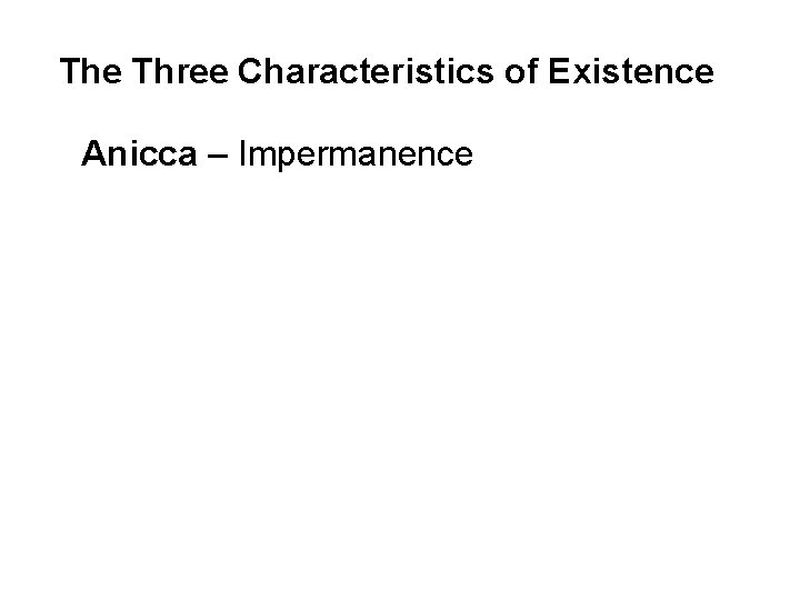 The Three Characteristics of Existence Anicca – Impermanence Dukkha – Unsatisfactoriness / Suffering Anatta