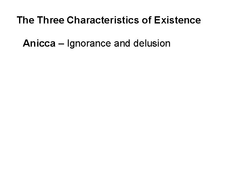 The Three Characteristics of Existence Anicca – Ignorance and delusion Dukkha – Unsatisfactoriness /