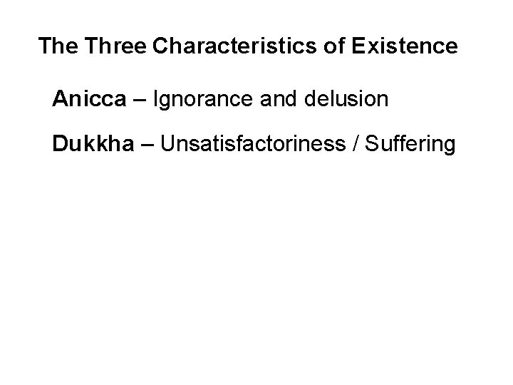 The Three Characteristics of Existence Anicca – Ignorance and delusion Dukkha – Unsatisfactoriness /