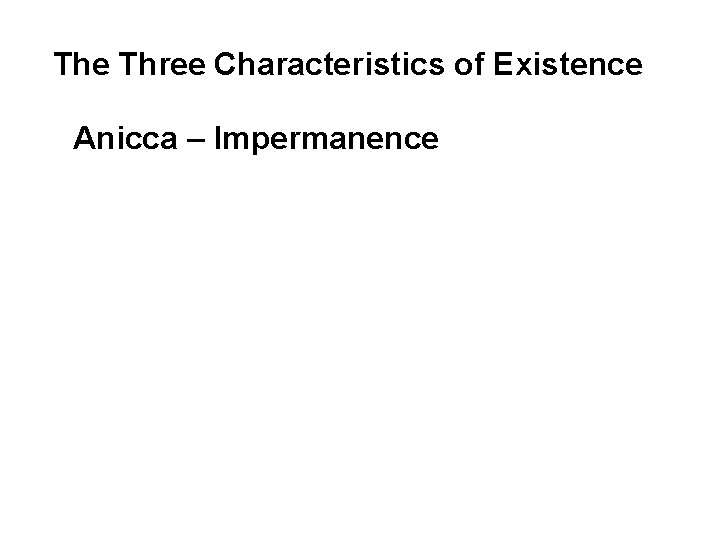 The Three Characteristics of Existence Anicca – Impermanence All things are impermanent, and everything