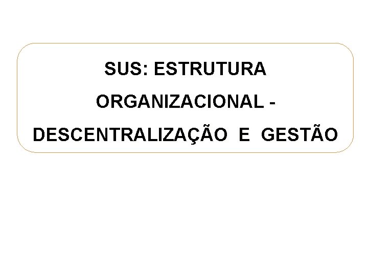 SUS: ESTRUTURA ORGANIZACIONAL DESCENTRALIZAÇÃO E GESTÃO 