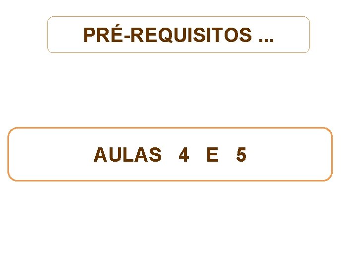 PRÉ-REQUISITOS. . . AULAS 4 E 5 