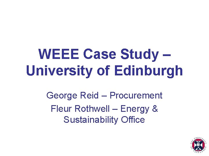 WEEE Case Study – University of Edinburgh George Reid – Procurement Fleur Rothwell –