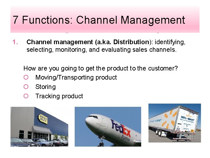 7 Functions: Channel Management 1. Channel management (a. ka. Distribution): identifying, selecting, monitoring, and