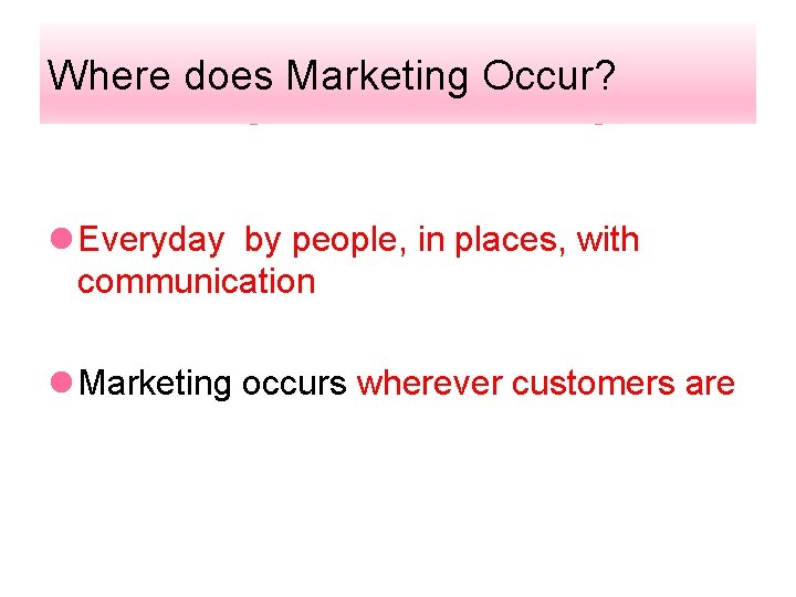 Where does Marketing Occur? l Everyday by people, in places, with communication l Marketing
