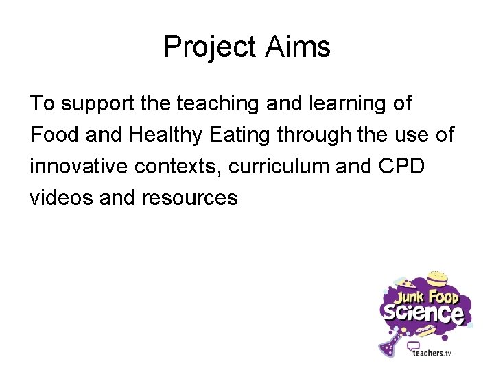 Project Aims To support the teaching and learning of Food and Healthy Eating through