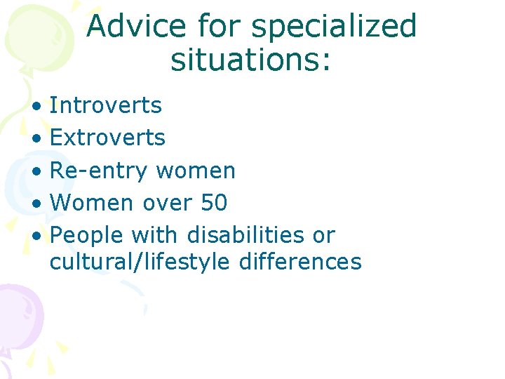 Advice for specialized situations: • Introverts • Extroverts • Re-entry women • Women over