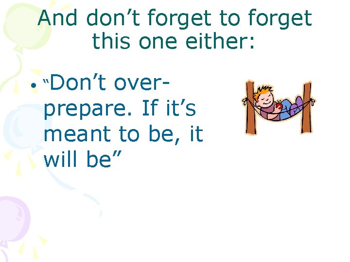 And don’t forget to forget this one either: • “Don’t overprepare. If it’s meant