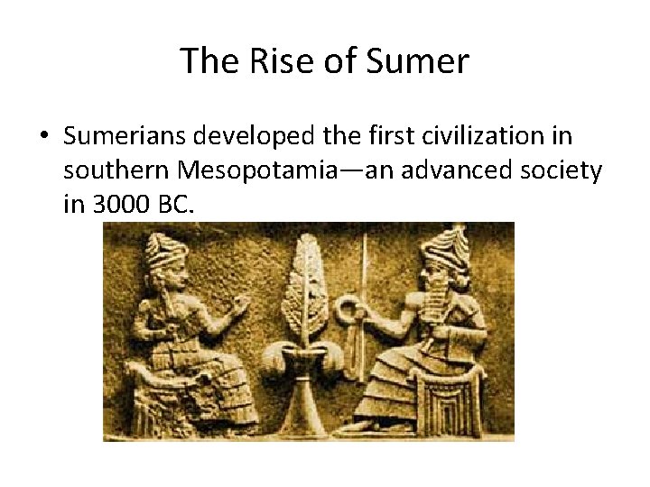 The Rise of Sumer • Sumerians developed the first civilization in southern Mesopotamia—an advanced