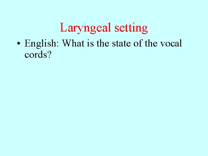 Laryngeal setting • English: What is the state of the vocal cords? 
