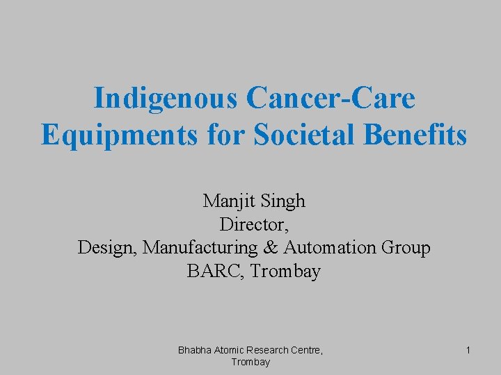 Indigenous Cancer-Care Equipments for Societal Benefits Manjit Singh Director, Design, Manufacturing & Automation Group