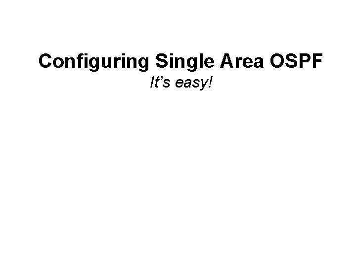 Configuring Single Area OSPF It’s easy! 