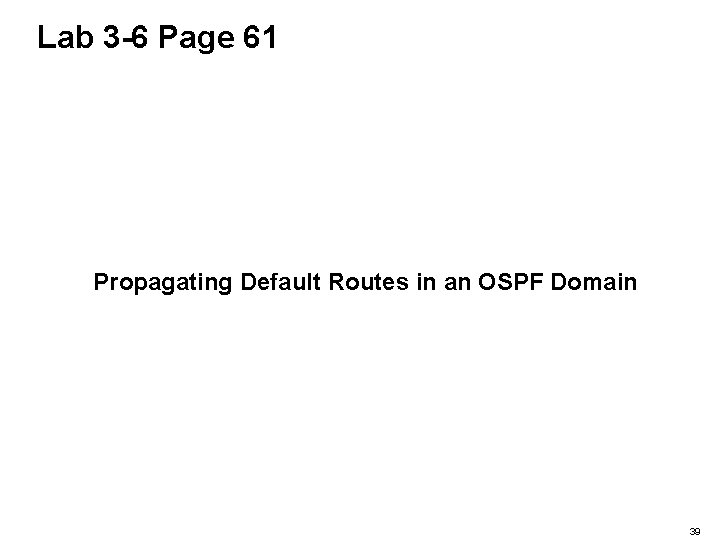 Lab 3 -6 Page 61 Propagating Default Routes in an OSPF Domain 39 
