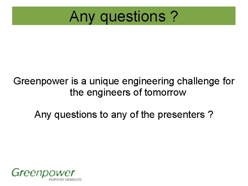 Any questions ? Greenpower is a unique engineering challenge for the engineers of tomorrow Any questions ? Greenpower is a unique engineering challenge for the engineers of tomorrow