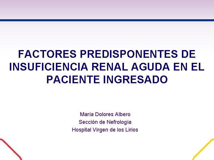 FACTORES PREDISPONENTES DE INSUFICIENCIA RENAL AGUDA EN EL PACIENTE INGRESADO María Dolores Albero Sección FACTORES PREDISPONENTES DE INSUFICIENCIA RENAL AGUDA EN EL PACIENTE INGRESADO María Dolores Albero Sección