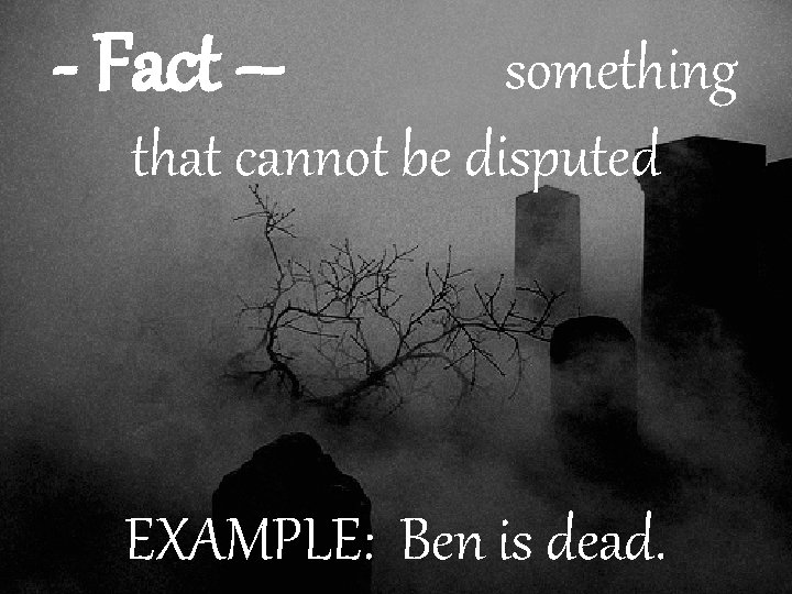 - Fact – something that cannot be disputed EXAMPLE: Ben is dead. 
