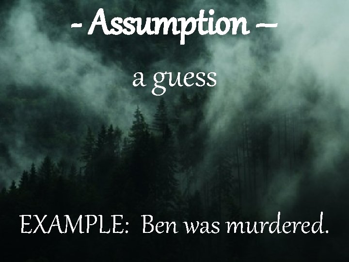 - Assumption – a guess EXAMPLE: Ben was murdered. 