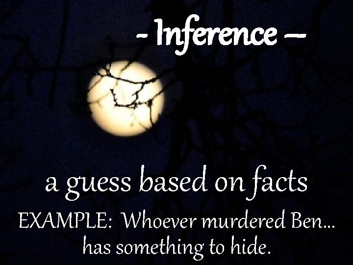 - Inference – a guess based on facts EXAMPLE: Whoever murdered Ben… has something
