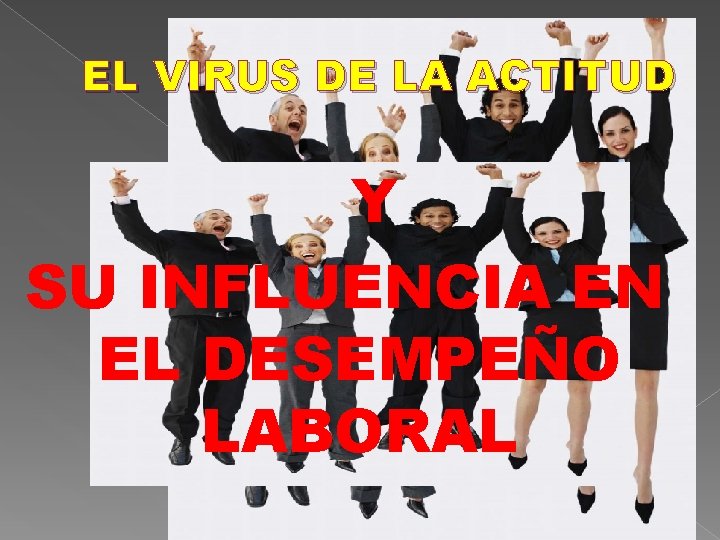 EL VIRUS DE LA ACTITUD Y SU INFLUENCIA EN EL DESEMPEÑO LABORAL EL VIRUS DE LA ACTITUD Y SU INFLUENCIA EN EL DESEMPEÑO LABORAL
